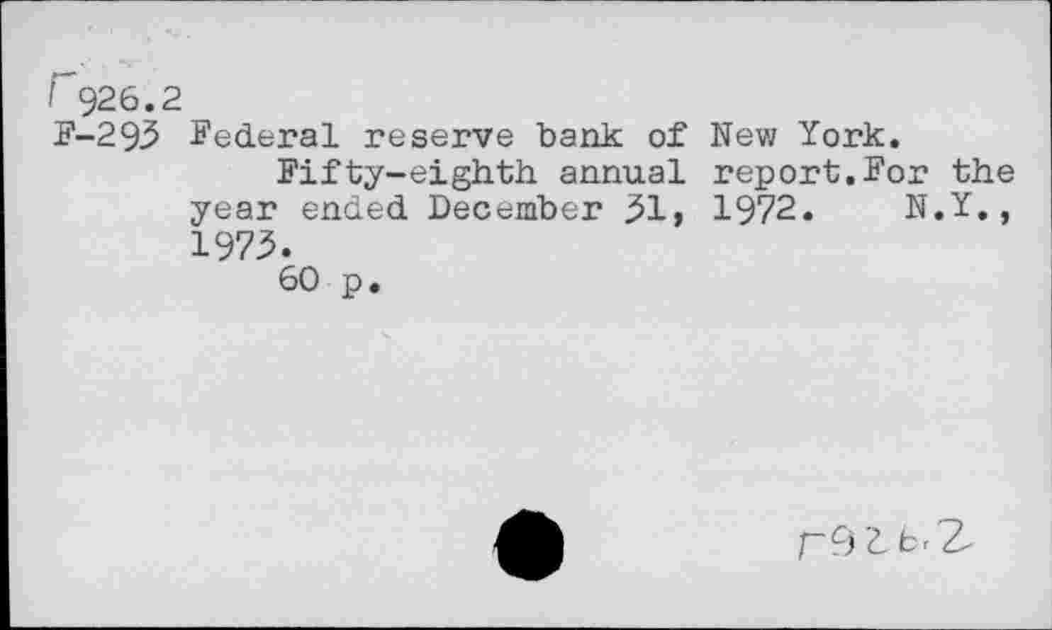 ﻿r 926.2
F-293 federal reserve bank of New York.
Fifty-eighth annual report.For the year ended December 31, 1972. N.Y., 1973.
60 p.
